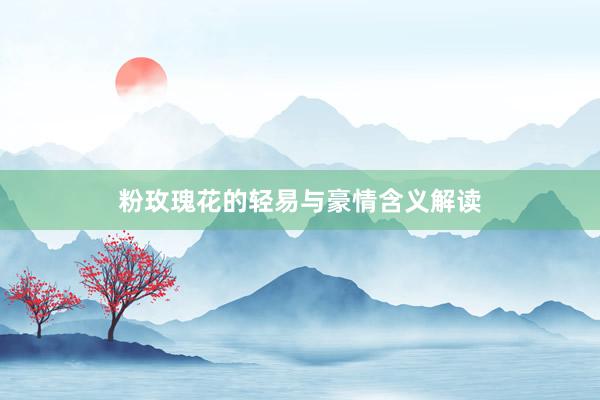 粉玫瑰花的轻易与豪情含义解读