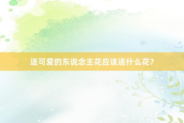 送可爱的东说念主花应该送什么花？