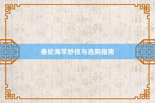 垂纶海竿妙技与选购指南