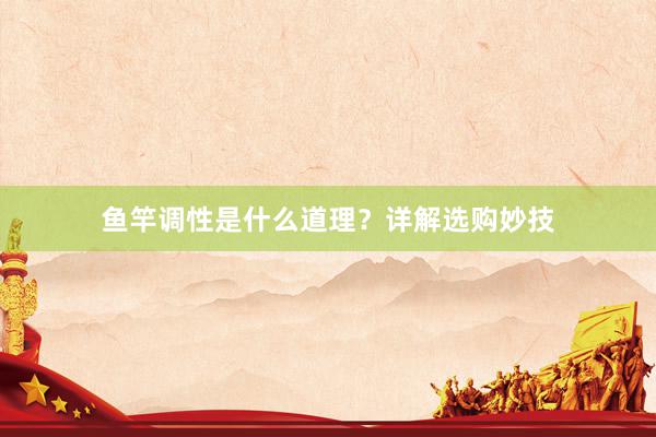 鱼竿调性是什么道理？详解选购妙技