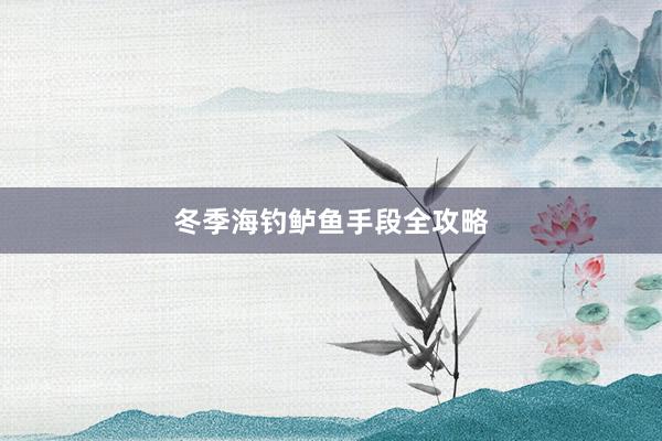 冬季海钓鲈鱼手段全攻略