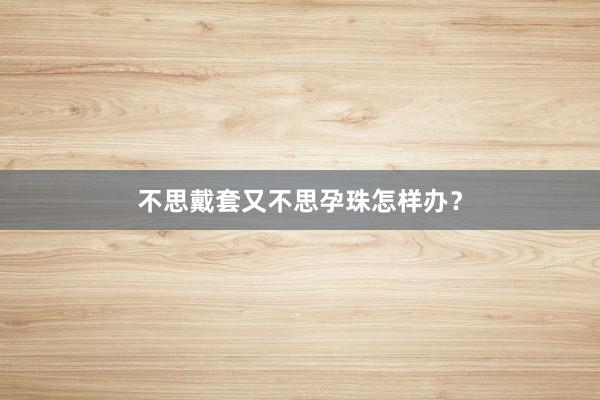 不思戴套又不思孕珠怎样办？