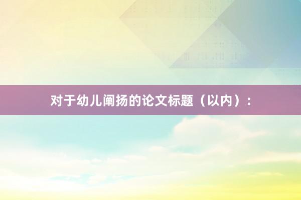 对于幼儿阐扬的论文标题（以内）：
