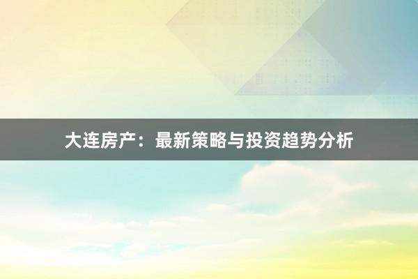 大连房产：最新策略与投资趋势分析